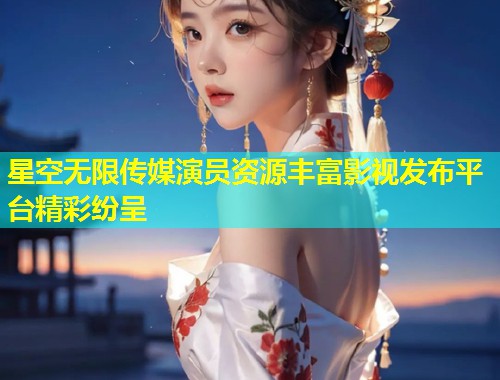 星空无限传媒演员资源丰富影视发布平台精彩纷呈