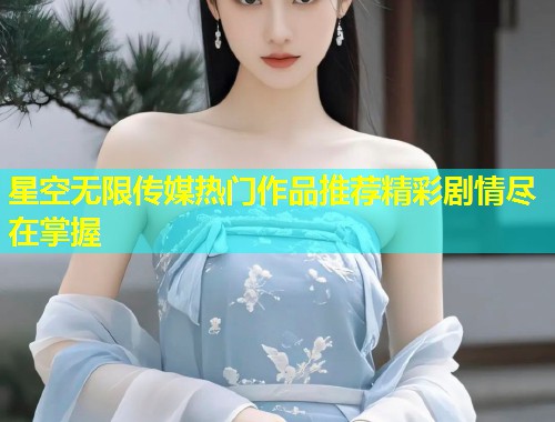 星空无限传媒热门作品推荐精彩剧情尽在掌握