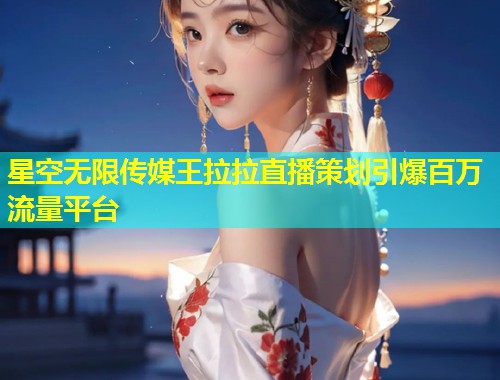 星空无限传媒王拉拉直播策划引爆百万流量平台  第2张