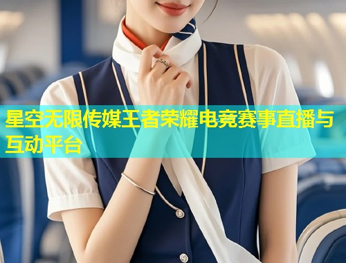星空无限传媒王者荣耀电竞赛事直播与互动平台