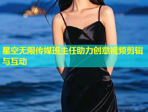星空无限传媒班主任助力创意视频剪辑与互动