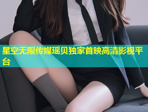 星空无限传媒瑶贝独家首映高清影视平台