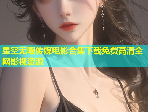 星空无限传媒电影合集下载免费高清全网影视资源