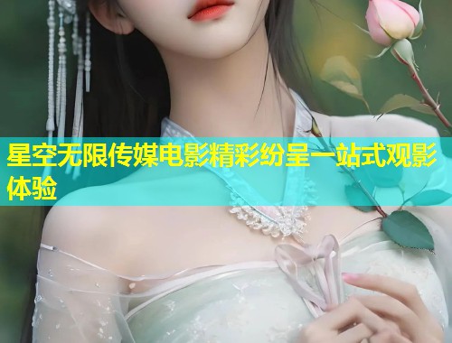 星空无限传媒电影精彩纷呈一站式观影体验