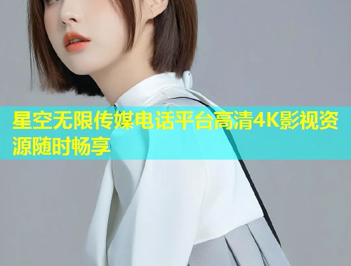 星空无限传媒电话平台高清4K影视资源随时畅享