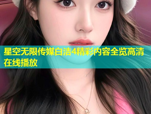 星空无限传媒白洁4精彩内容全览高清在线播放