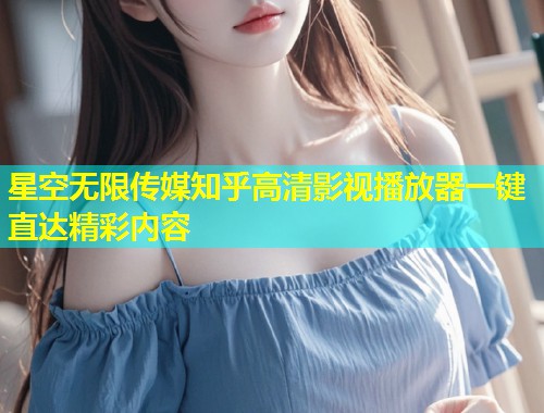 星空无限传媒知乎高清影视播放器一键直达精彩内容