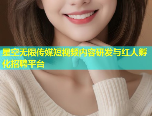 星空无限传媒短视频内容研发与红人孵化招聘平台