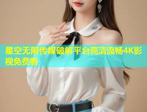 星空无限传媒破解平台高清流畅4K影视免费看  第1张
