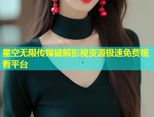星空无限传媒破解影视资源极速免费观看平台