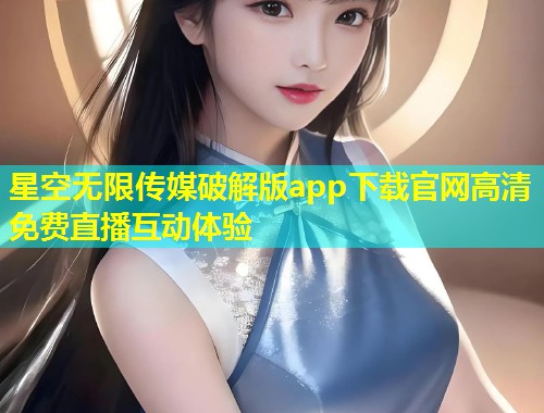 星空无限传媒破解版app下载官网高清免费直播互动体验
