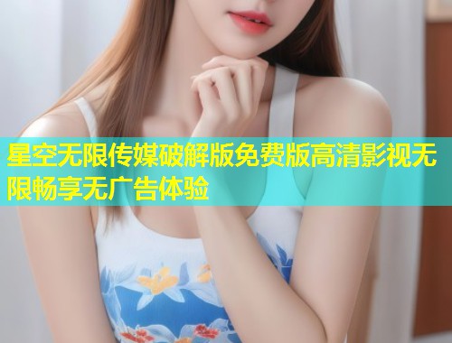 星空无限传媒破解版免费版高清影视无限畅享无广告体验