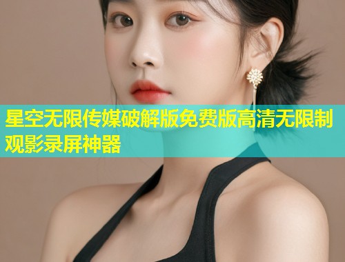 星空无限传媒破解版免费版高清无限制观影录屏神器  第2张
