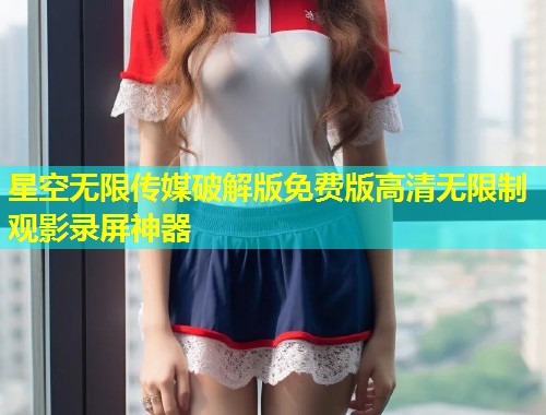 星空无限传媒破解版免费版高清无限制观影录屏神器