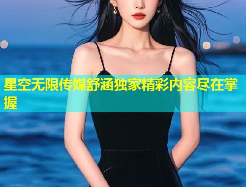 星空无限传媒舒涵独家精彩内容尽在掌握