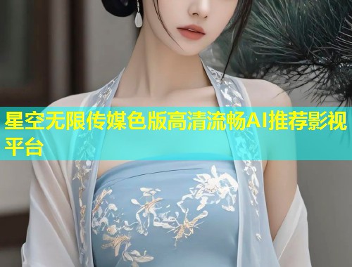 星空无限传媒色版高清流畅AI推荐影视平台  第2张