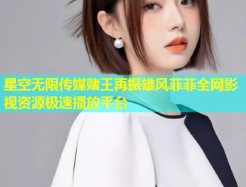 星空无限传媒赌王再振雄风菲菲全网影视资源极速播放平台