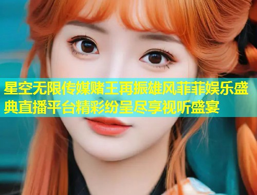 星空无限传媒赌王再振雄风菲菲娱乐盛典直播平台精彩纷呈尽享视听盛宴  第2张