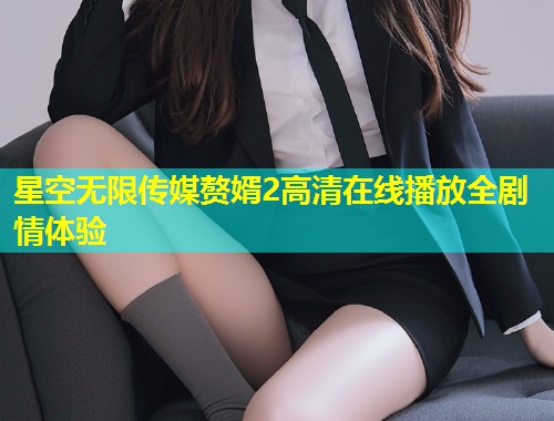 星空无限传媒赘婿2高清在线播放全剧情体验