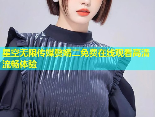 星空无限传媒赘婿二免费在线观看高清流畅体验