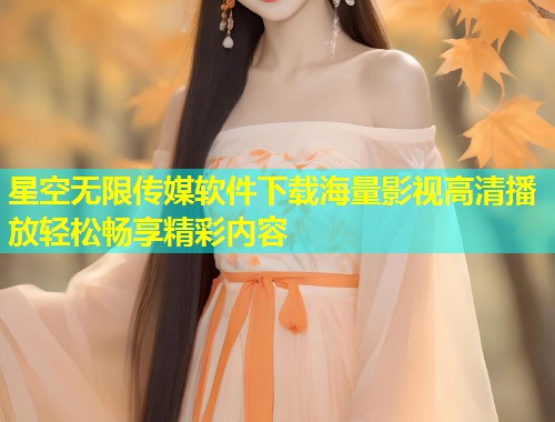 星空无限传媒软件下载海量影视高清播放轻松畅享精彩内容  第2张