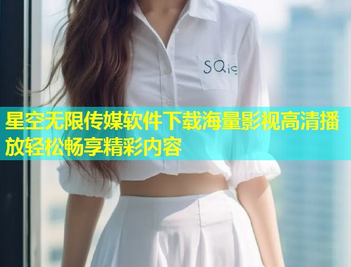 星空无限传媒软件下载海量影视高清播放轻松畅享精彩内容