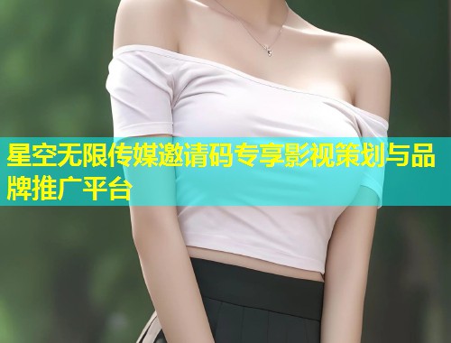星空无限传媒邀请码专享影视策划与品牌推广平台