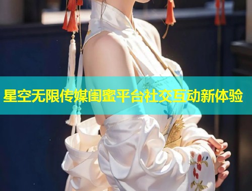 星空无限传媒闺蜜平台社交互动新体验