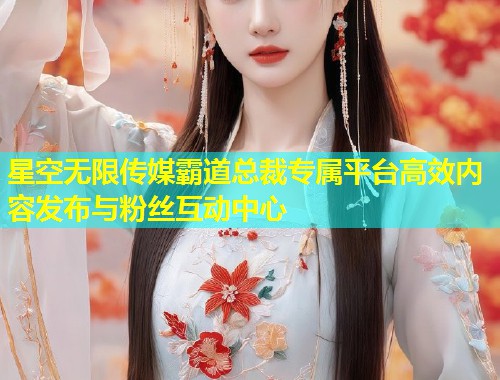 星空无限传媒霸道总裁专属平台高效内容发布与粉丝互动中心  第2张